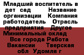 Младший воспитатель в дет. сад N113 › Название организации ­ Компания-работодатель › Отрасль предприятия ­ Другое › Минимальный оклад ­ 1 - Все города Работа » Вакансии   . Тверская обл.,Удомля г.